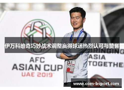 伊万科维奇巧妙战术调整赢得球迷热烈认可与赞誉