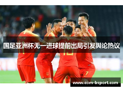 国足亚洲杯无一进球提前出局引发舆论热议