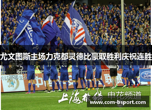 尤文图斯主场力克都灵德比豪取胜利庆祝连胜