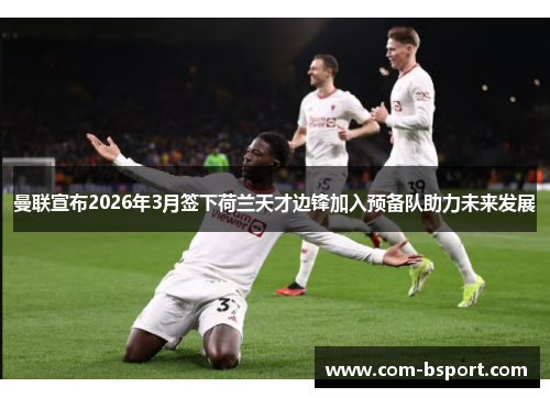 曼联宣布2026年3月签下荷兰天才边锋加入预备队助力未来发展