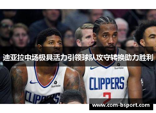 迪亚拉中场极具活力引领球队攻守转换助力胜利