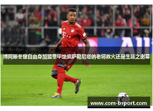 博阿滕冬窗自由身加盟意甲垫底萨勒尼塔纳老将救火还是生涯之谢幕