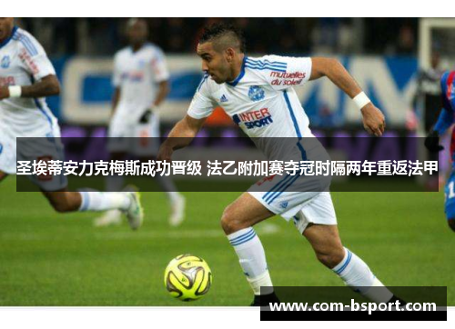 圣埃蒂安力克梅斯成功晋级 法乙附加赛夺冠时隔两年重返法甲