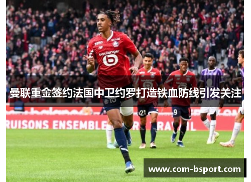 曼联重金签约法国中卫约罗打造铁血防线引发关注 曼联重金签约法国中卫约罗打造铁血防线引发关注