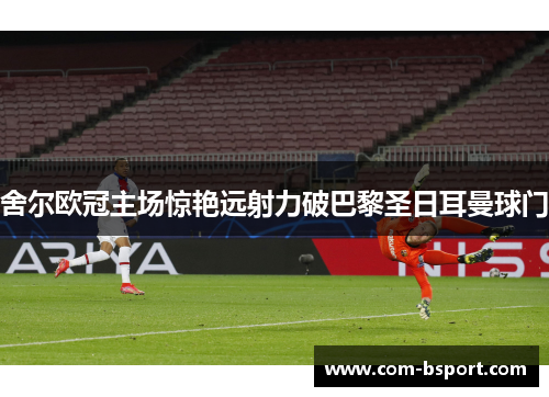 舍尔欧冠主场惊艳远射力破巴黎圣日耳曼球门