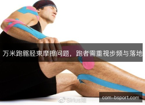 万米跑髂胫束摩擦问题,跑者需重视步频与落地 万米跑髂胫束摩擦问题,跑者需重视步频与落地