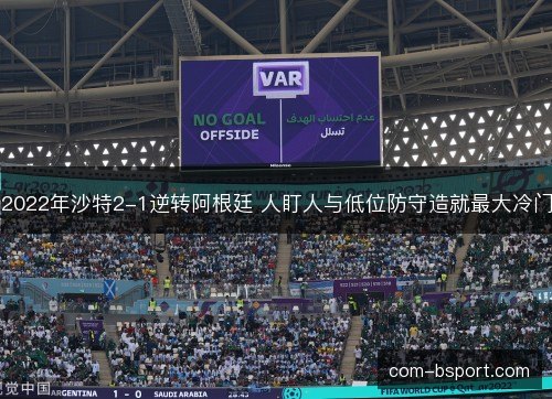 2022年沙特2-1逆转阿根廷 人盯人与低位防守造就最大冷门