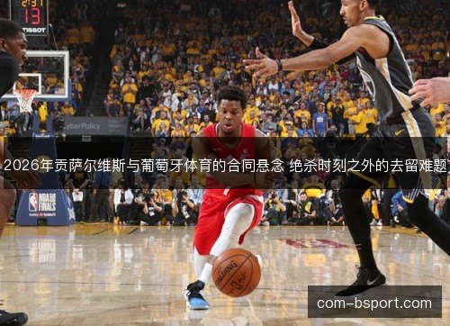 2026年贡萨尔维斯与葡萄牙体育的合同悬念 绝杀时刻之外的去留难题 2026年贡萨尔维斯与葡萄牙体育的合同悬念 绝杀时刻之外的去留难题